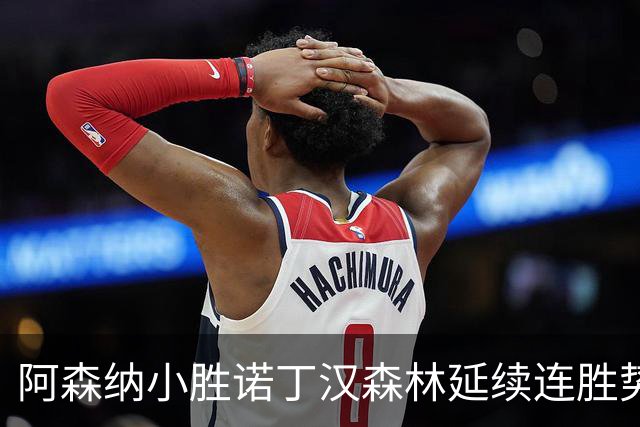 阿森纳小胜诺丁汉森林延续连胜势头 马杜埃凯替补力克对手